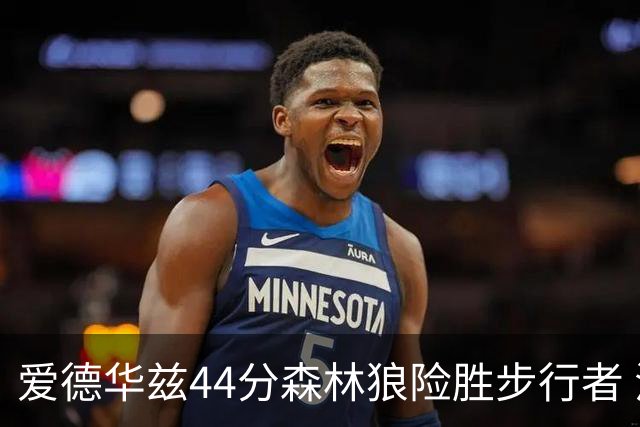 爱德华兹44分森林狼险胜步行者 活塞力克篮网